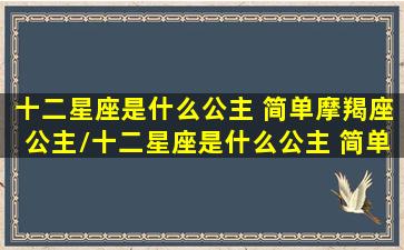 十二星座是什么公主 简单摩羯座公主/十二星座是什么公主 简单摩羯座公主-我的网站